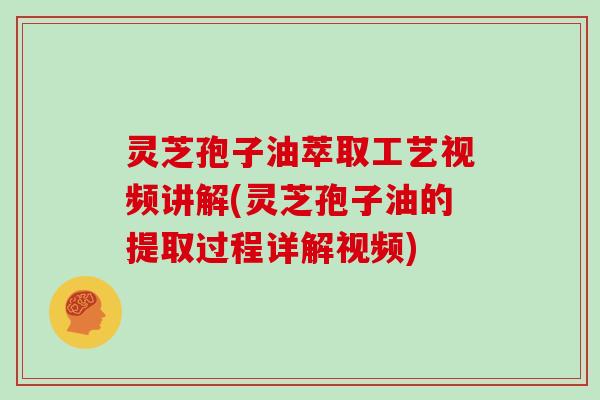灵芝孢子油萃取工艺视频讲解(灵芝孢子油的提取过程详解视频)