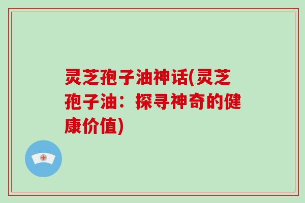 灵芝孢子油神话(灵芝孢子油：探寻神奇的健康价值)