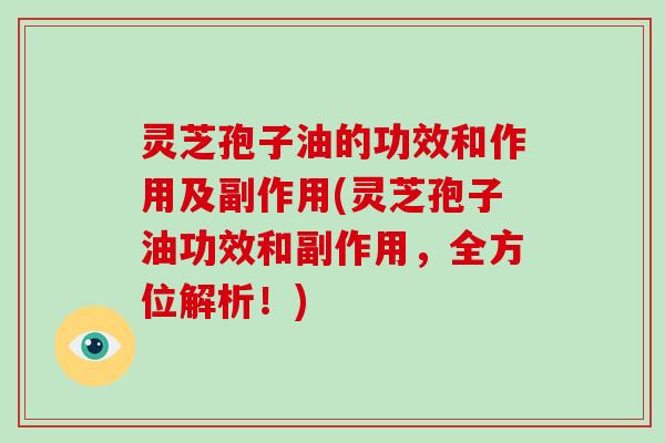 灵芝孢子油的功效和作用及副作用(灵芝孢子油功效和副作用，全方位解析！)