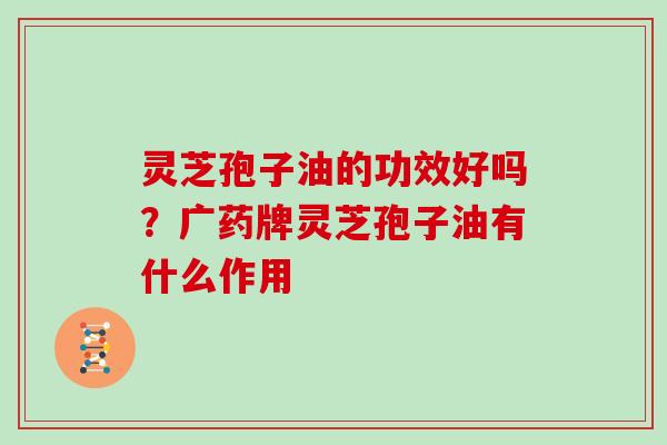 灵芝孢子油的功效好吗？广药牌灵芝孢子油有什么作用