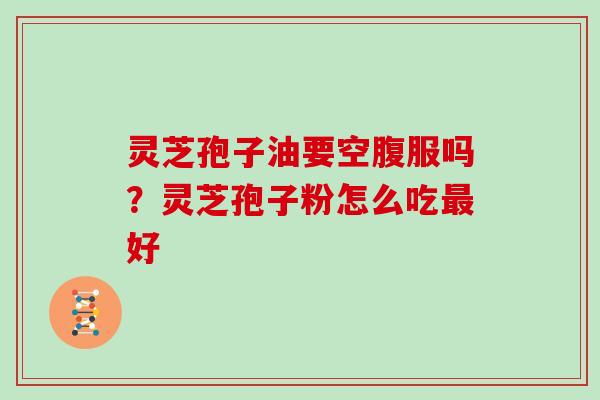 灵芝孢子油要空腹服吗？灵芝孢子粉怎么吃最好