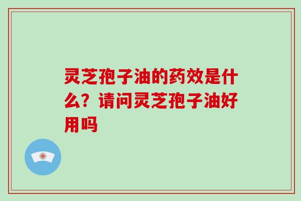 灵芝孢子油的药效是什么？请问灵芝孢子油好用吗