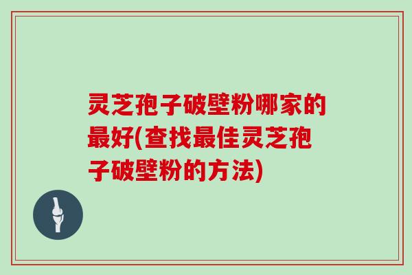 灵芝孢子破壁粉哪家的最好(查找最佳灵芝孢子破壁粉的方法)
