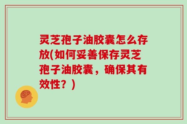 灵芝孢子油胶囊怎么存放(如何妥善保存灵芝孢子油胶囊，确保其有效性？)