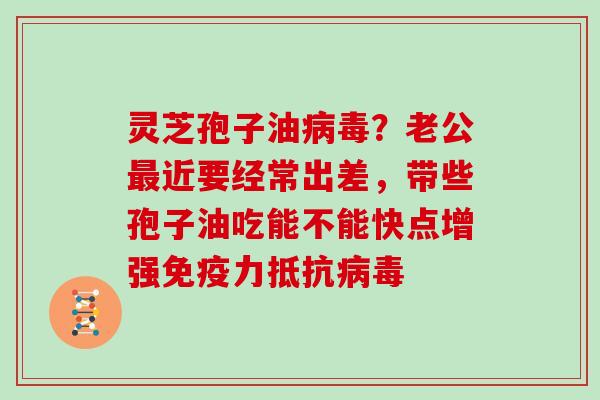 灵芝孢子油病毒？老公最近要经常出差，带些孢子油吃能不能快点增强免疫力抵抗病毒