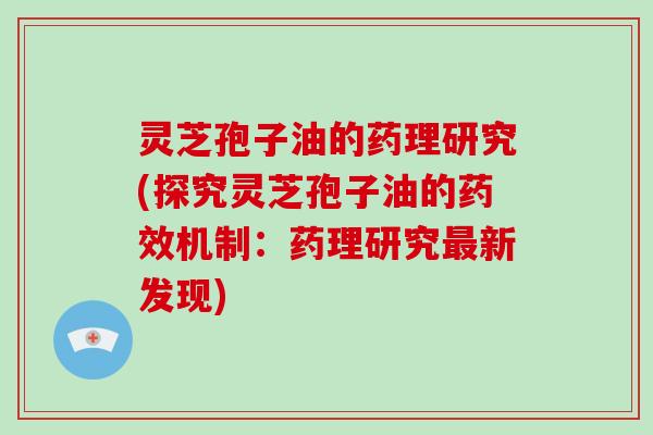 灵芝孢子油的药理研究(探究灵芝孢子油的药效机制：药理研究最新发现)