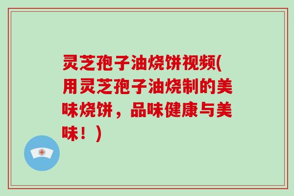 灵芝孢子油烧饼视频(用灵芝孢子油烧制的美味烧饼，品味健康与美味！)
