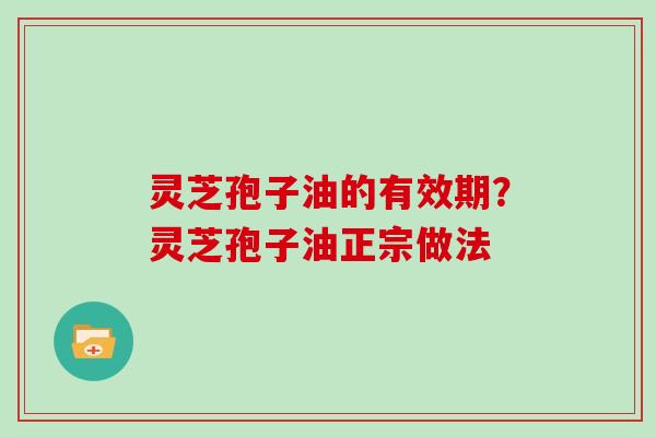 灵芝孢子油的有效期?灵芝孢子油正宗做法-第1张图片-灵芝大师 灵芝孢子油的有效期?灵芝孢子油正宗做法-第1张图片-灵芝大师