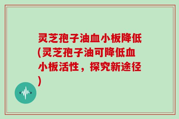 灵芝孢子油血小板降低(灵芝孢子油可降低血小板活性，探究新途径)