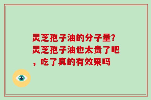 灵芝孢子油的分子量？灵芝孢子油也太贵了吧，吃了真的有效果吗