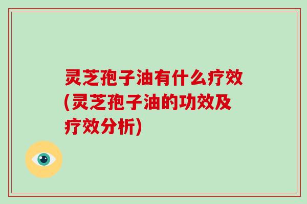 灵芝孢子油有什么疗效(灵芝孢子油的功效及疗效分析)