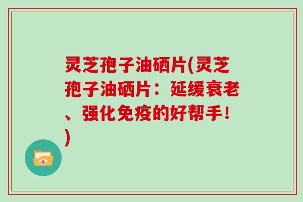 灵芝孢子油硒片(灵芝孢子油硒片：延缓衰老、强化免疫的好帮手！)