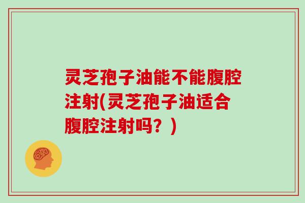 灵芝孢子油能不能腹腔注射(灵芝孢子油适合腹腔注射吗？)