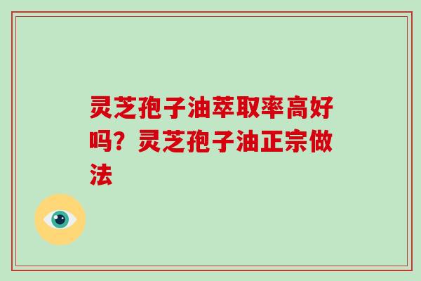 灵芝孢子油萃取率高好吗？灵芝孢子油正宗做法