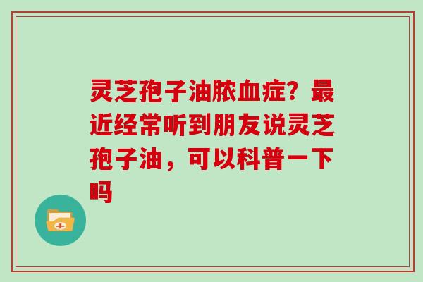 灵芝孢子油脓血症?最近经常听到朋友说灵芝孢子油,可以科普一下吗-第1张图片-灵芝大师 灵芝孢子油脓血症?最近经常听到朋友说灵芝孢子油,可以科普一下吗-第1张图片-灵芝大师