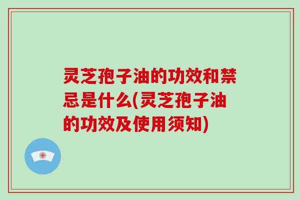 灵芝孢子油的功效和禁忌是什么(灵芝孢子油的功效及使用须知)