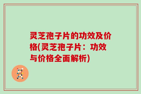 灵芝孢子片的功效及价格(灵芝孢子片：功效与价格全面解析)