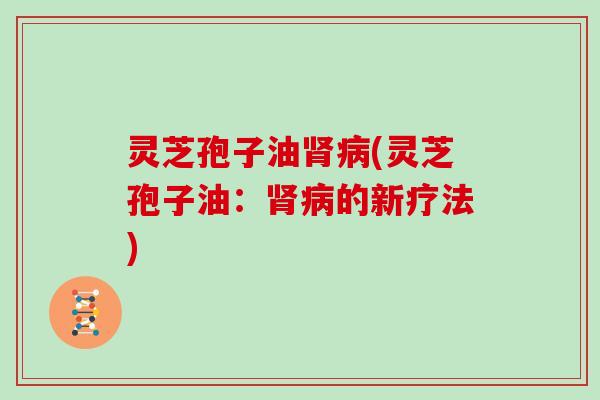 灵芝孢子油肾病(灵芝孢子油：肾病的新疗法)