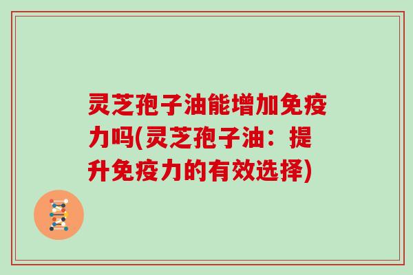 灵芝孢子油能增加免疫力吗(灵芝孢子油：提升免疫力的有效选择)
