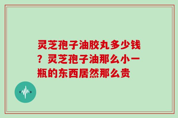 灵芝孢子油胶丸多少钱？灵芝孢子油那么小一瓶的东西居然那么贵