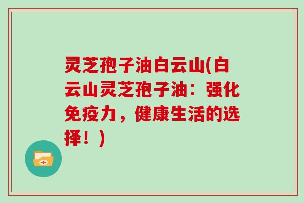 灵芝孢子油白云山(白云山灵芝孢子油：强化免疫力，健康生活的选择！)