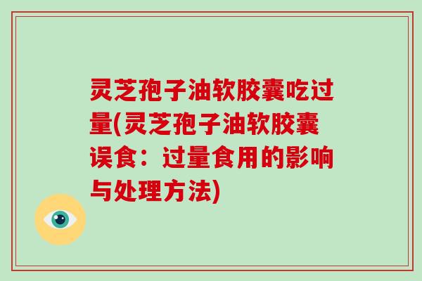灵芝孢子油软胶囊吃过量(灵芝孢子油软胶囊误食：过量食用的影响与处理方法)