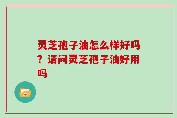 灵芝孢子油怎么样好吗？请问灵芝孢子油好用吗
