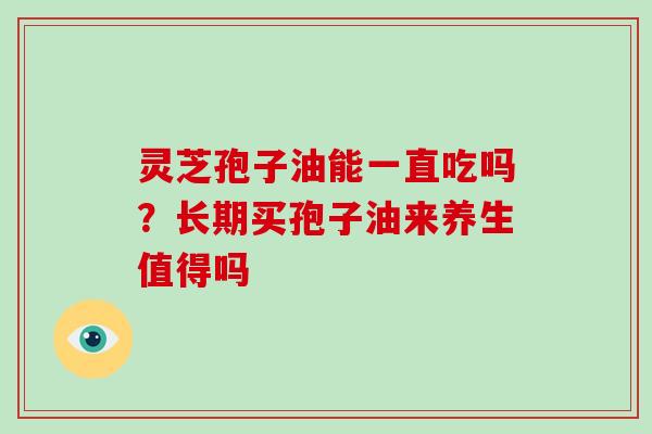 灵芝孢子油能一直吃吗？长期买孢子油来养生值得吗