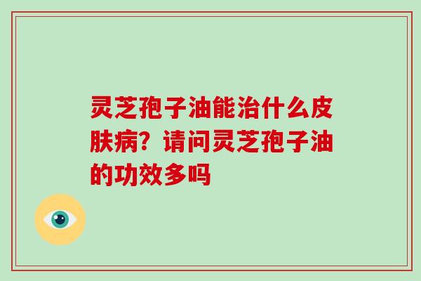 灵芝孢子油能治什么皮肤病？请问灵芝孢子油的功效多吗