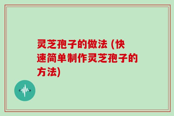 灵芝孢子的做法 (快速简单制作灵芝孢子的方法)