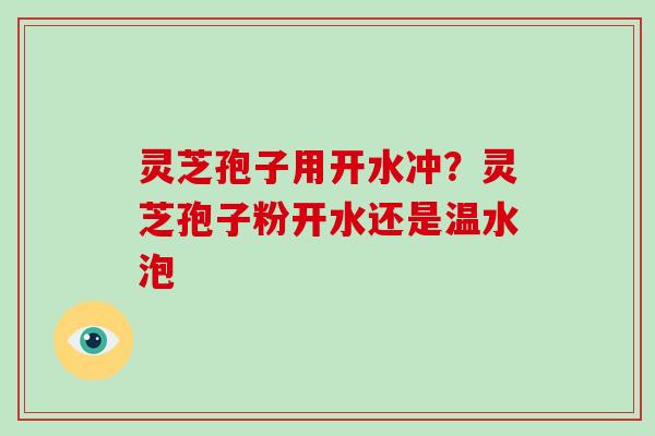 灵芝孢子用开水冲？灵芝孢子粉开水还是温水泡