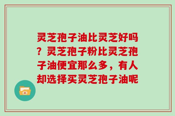 灵芝孢子油比灵芝好吗？灵芝孢子粉比灵芝孢子油便宜那么多，有人却选择买灵芝孢子油呢