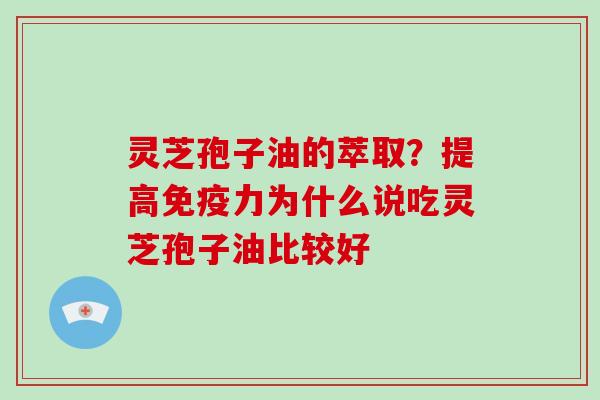 灵芝孢子油的萃取？提高免疫力为什么说吃灵芝孢子油比较好