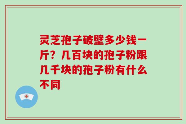 灵芝孢子破壁多少钱一斤？几百块的孢子粉跟几千块的孢子粉有什么不同