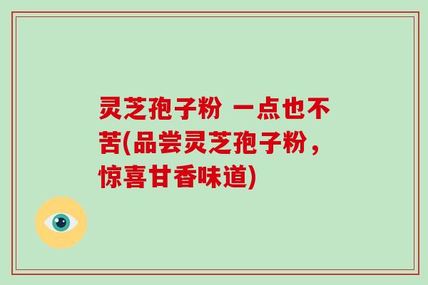灵芝孢子粉 一点也不苦(品尝灵芝孢子粉，惊喜甘香味道)