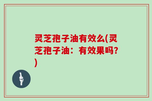灵芝孢子油有效么(灵芝孢子油：有效果吗？)