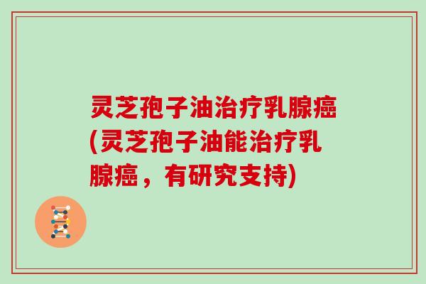 灵芝孢子油治疗乳腺癌(灵芝孢子油能治疗乳腺癌，有研究支持)