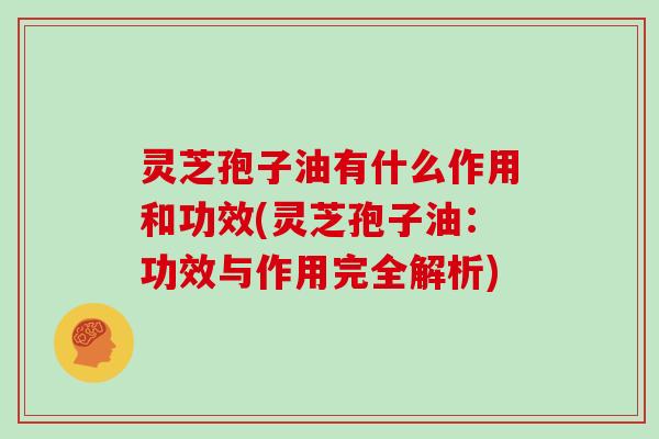 灵芝孢子油有什么作用和功效(灵芝孢子油：功效与作用完全解析)