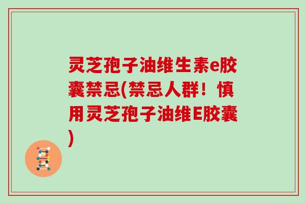 灵芝孢子油维生素e胶囊禁忌(禁忌人群！慎用灵芝孢子油维E胶囊)
