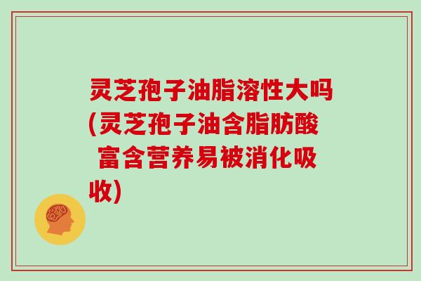 灵芝孢子油脂溶性大吗(灵芝孢子油含脂肪酸 富含营养易被消化吸收)-第1张图片-灵芝大师