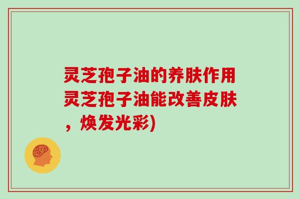 灵芝孢子油的养肤作用灵芝孢子油能改善皮肤，焕发光彩)