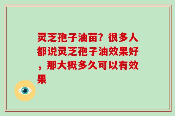 灵芝孢子油苗？很多人都说灵芝孢子油效果好，那大概多久可以有效果