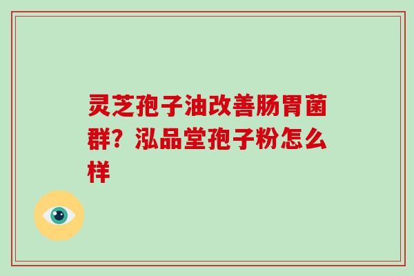 灵芝孢子油改善肠胃菌群？泓品堂孢子粉怎么样