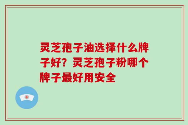 灵芝孢子油选择什么牌子好？灵芝孢子粉哪个牌子最好用安全