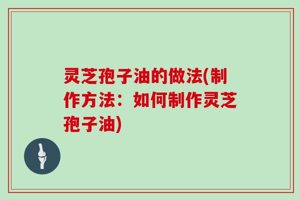 灵芝孢子油的做法(制作方法：如何制作灵芝孢子油)