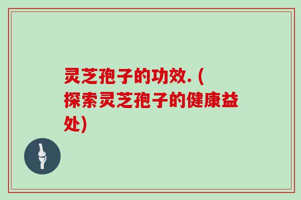 灵芝孢子的功效. (探索灵芝孢子的健康益处)