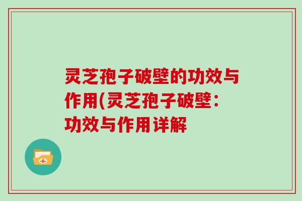 灵芝孢子破壁的功效与作用(灵芝孢子破壁：功效与作用详解