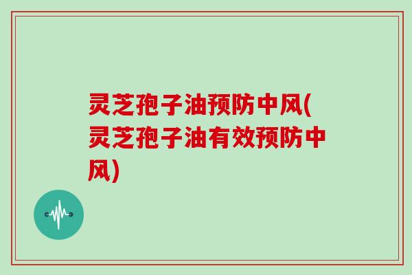 灵芝孢子油预防中风(灵芝孢子油有效预防中风)