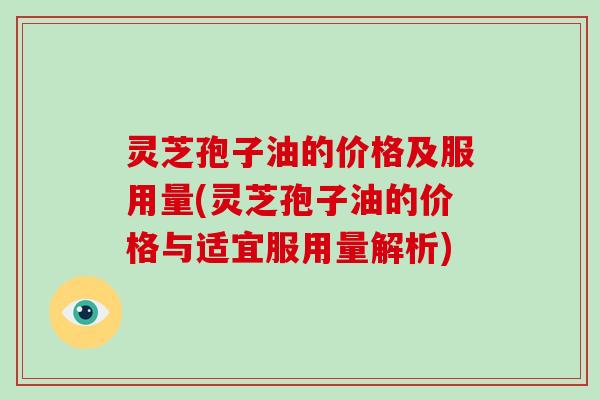灵芝孢子油的价格及服用量(灵芝孢子油的价格与适宜服用量解析)