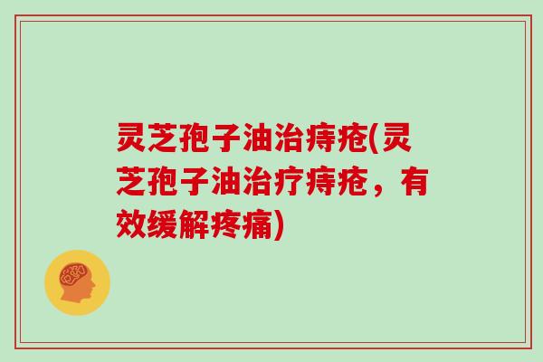 灵芝孢子油治痔疮(灵芝孢子油治疗痔疮，有效缓解疼痛)